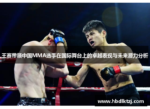 王赛带领中国MMA选手在国际舞台上的卓越表现与未来潜力分析