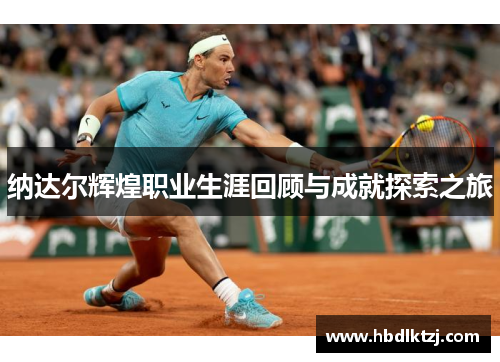 纳达尔辉煌职业生涯回顾与成就探索之旅