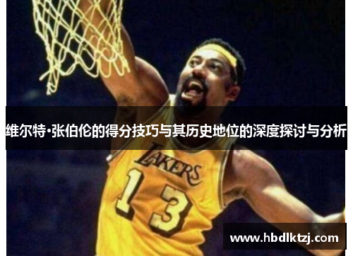 维尔特·张伯伦的得分技巧与其历史地位的深度探讨与分析