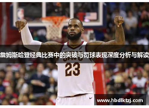 詹姆斯哈登经典比赛中的突破与罚球表现深度分析与解读
