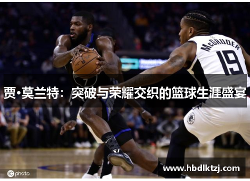 贾·莫兰特：突破与荣耀交织的篮球生涯盛宴