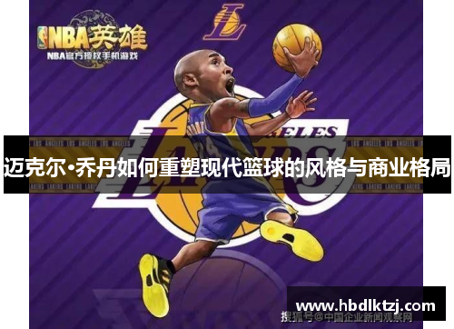 迈克尔·乔丹如何重塑现代篮球的风格与商业格局