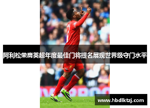 阿利松荣膺英超年度最佳门将提名展现世界级守门水平