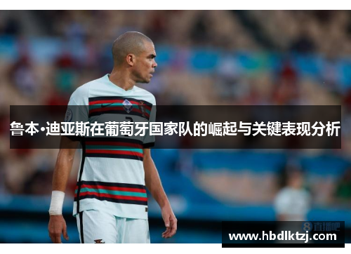 鲁本·迪亚斯在葡萄牙国家队的崛起与关键表现分析