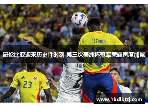哥伦比亚迎来历史性时刻 第三次美洲杯冠军荣耀再度加冕