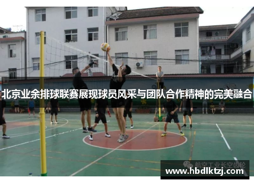 北京业余排球联赛展现球员风采与团队合作精神的完美融合