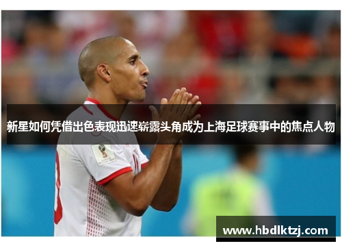 新星如何凭借出色表现迅速崭露头角成为上海足球赛事中的焦点人物