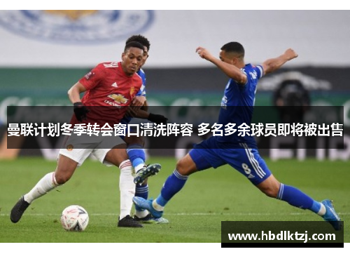 曼联计划冬季转会窗口清洗阵容 多名多余球员即将被出售