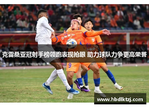 克雷桑亚冠射手榜领跑表现抢眼 助力球队力争更高荣誉