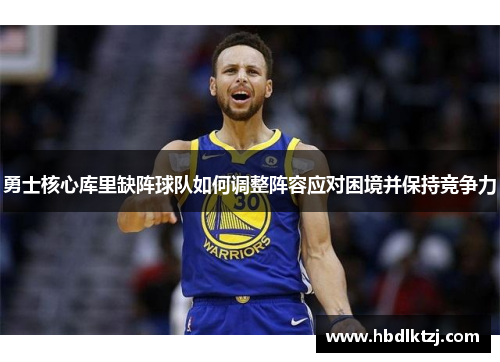 勇士核心库里缺阵球队如何调整阵容应对困境并保持竞争力