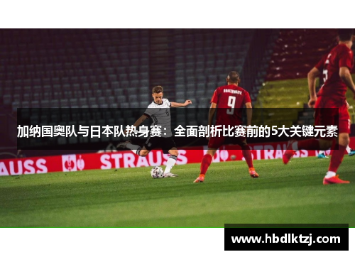 加纳国奥队与日本队热身赛：全面剖析比赛前的5大关键元素
