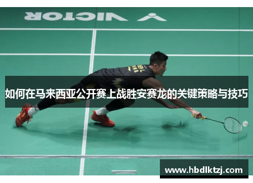 如何在马来西亚公开赛上战胜安赛龙的关键策略与技巧