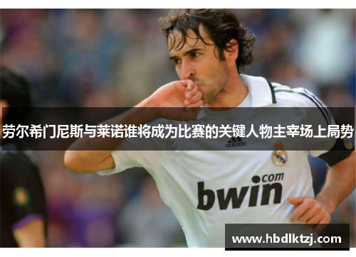 劳尔希门尼斯与莱诺谁将成为比赛的关键人物主宰场上局势