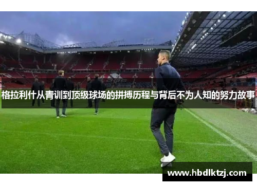格拉利什从青训到顶级球场的拼搏历程与背后不为人知的努力故事