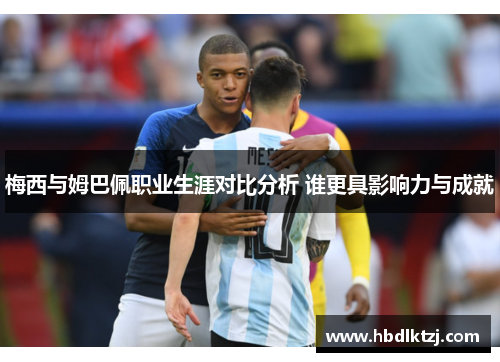 梅西与姆巴佩职业生涯对比分析 谁更具影响力与成就
