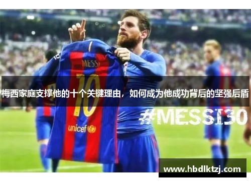 梅西家庭支撑他的十个关键理由，如何成为他成功背后的坚强后盾