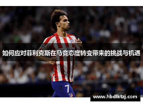 如何应对菲利克斯在马竞态度转变带来的挑战与机遇