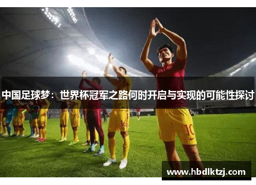 中国足球梦：世界杯冠军之路何时开启与实现的可能性探讨