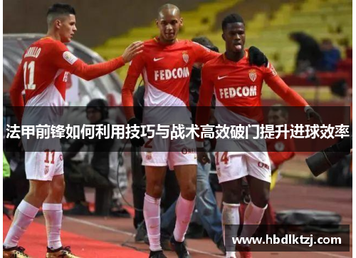 法甲前锋如何利用技巧与战术高效破门提升进球效率
