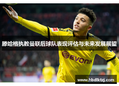 滕哈格执教曼联后球队表现评估与未来发展展望