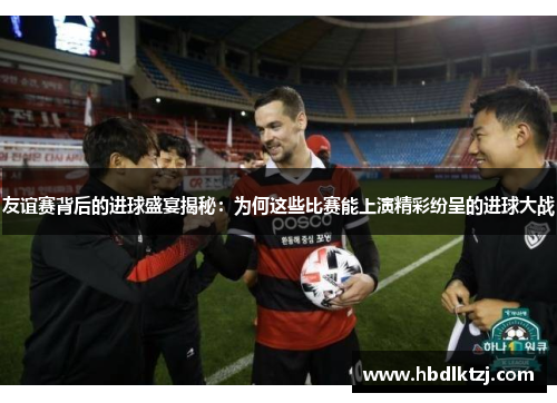 友谊赛背后的进球盛宴揭秘：为何这些比赛能上演精彩纷呈的进球大战