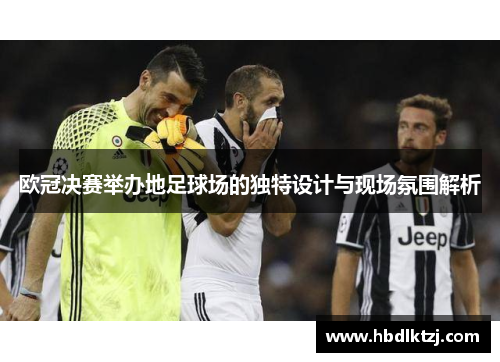 欧冠决赛举办地足球场的独特设计与现场氛围解析