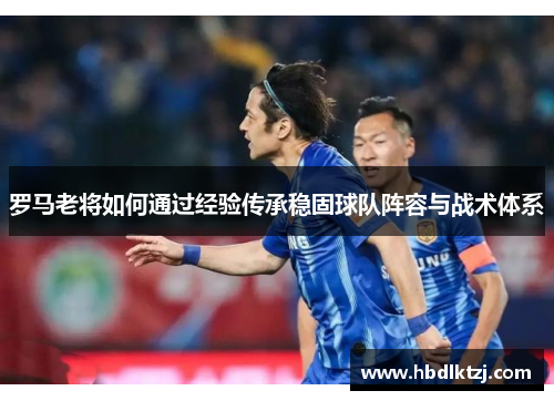 罗马老将如何通过经验传承稳固球队阵容与战术体系