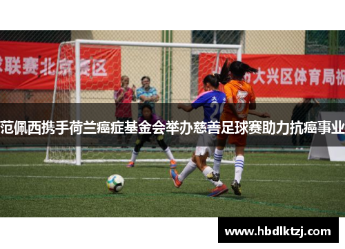 范佩西携手荷兰癌症基金会举办慈善足球赛助力抗癌事业