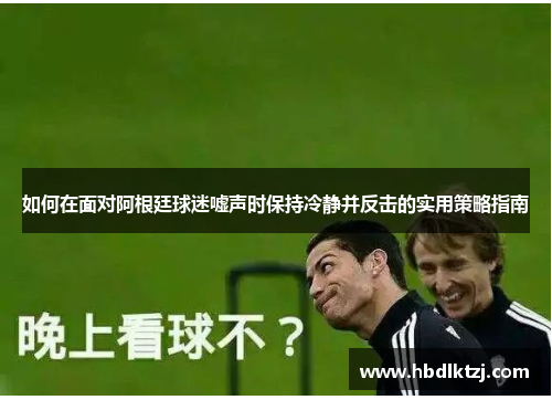 如何在面对阿根廷球迷嘘声时保持冷静并反击的实用策略指南