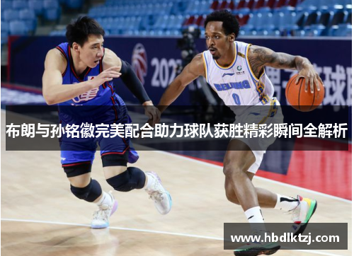布朗与孙铭徽完美配合助力球队获胜精彩瞬间全解析