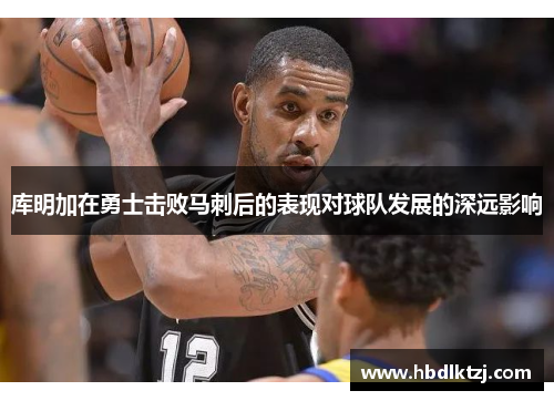 库明加在勇士击败马刺后的表现对球队发展的深远影响