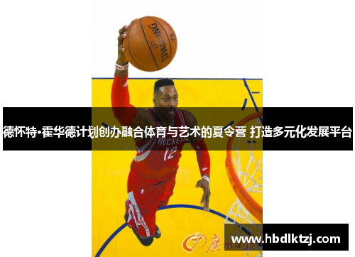 德怀特·霍华德计划创办融合体育与艺术的夏令营 打造多元化发展平台