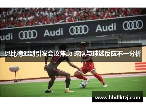 恩比德迟到引发会议焦虑 球队与球迷反应不一分析