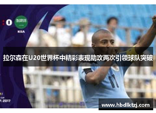 拉尔森在U20世界杯中精彩表现助攻两次引领球队突破