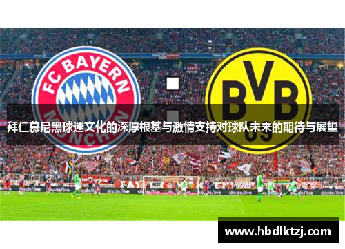 拜仁慕尼黑球迷文化的深厚根基与激情支持对球队未来的期待与展望