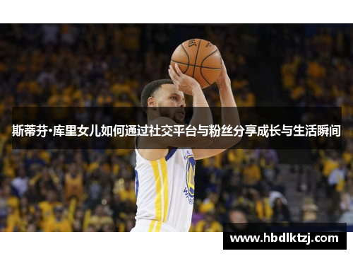 斯蒂芬·库里女儿如何通过社交平台与粉丝分享成长与生活瞬间