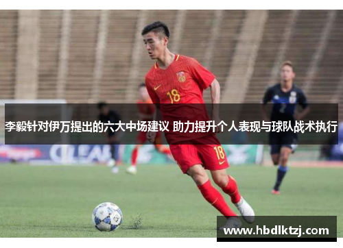 李毅针对伊万提出的六大中场建议 助力提升个人表现与球队战术执行