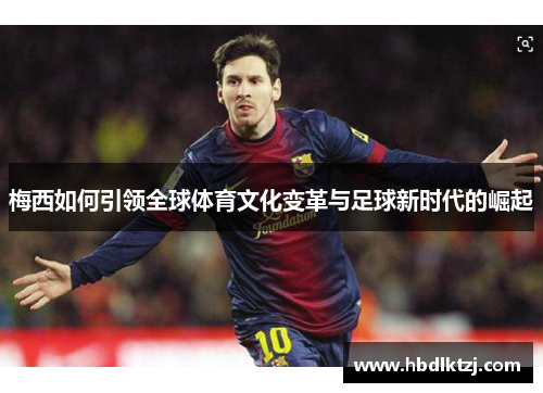 梅西如何引领全球体育文化变革与足球新时代的崛起